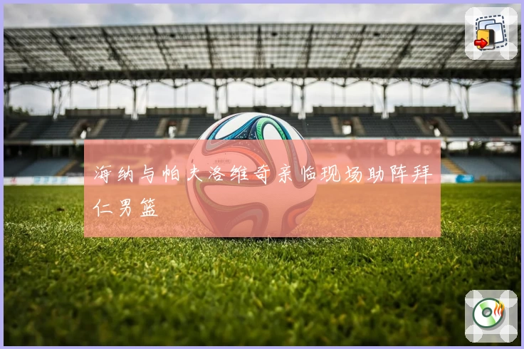 海纳与帕夫洛维奇亲临现场助阵拜仁男篮