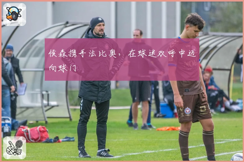 侯森携手法比奥，在球迷欢呼中迈向球门