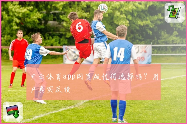 开云体育app网页版值得选择吗？用户真实反馈
