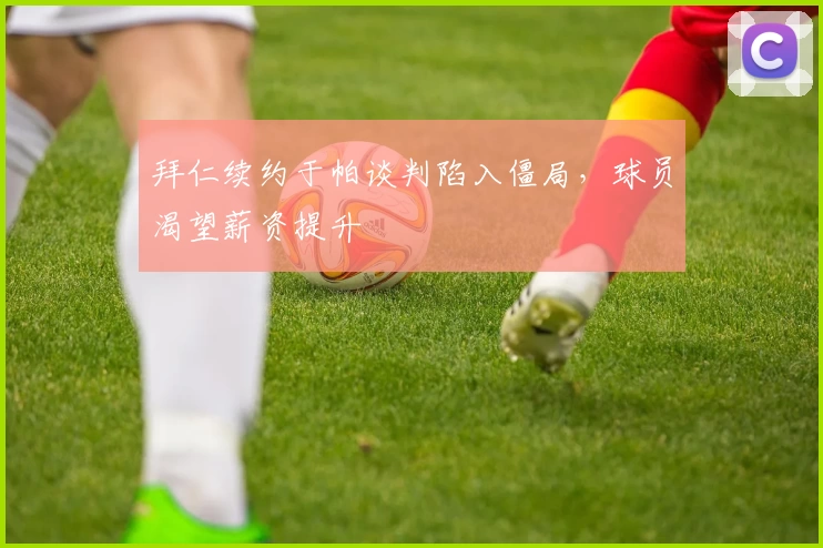 拜仁续约于帕谈判陷入僵局，球员渴望薪资提升