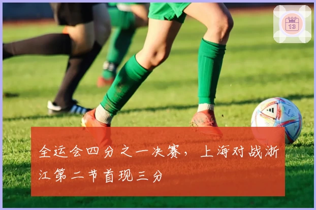 全运会四分之一决赛，上海对战浙江第二节首现三分