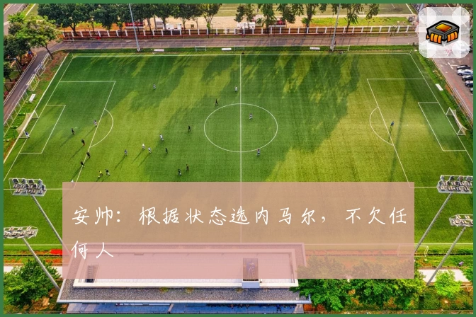 安帅：根据状态选内马尔，不欠任何人