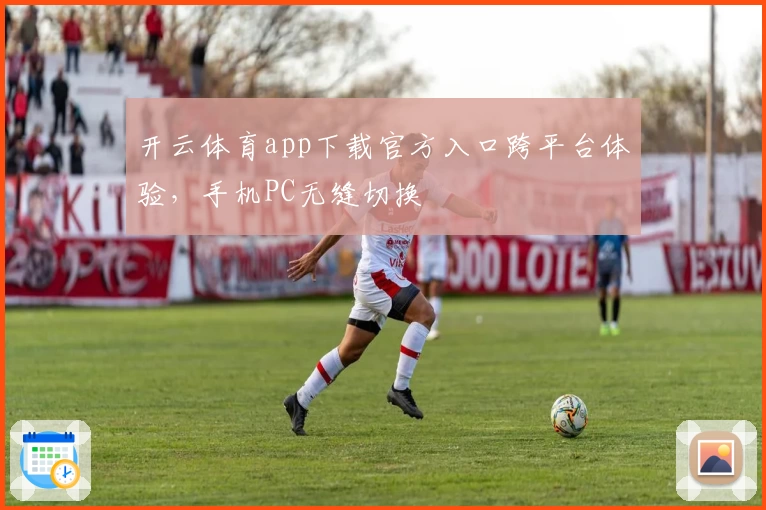 开云体育app下载官方入口跨平台体验，手机PC无缝切换