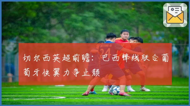 切尔西英超前瞻：巴西锋线联合葡萄牙快翼力争止颓