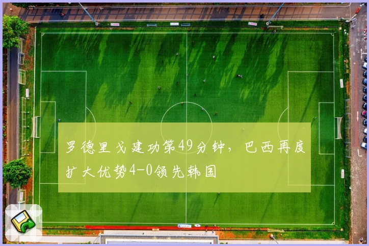 罗德里戈建功第49分钟,巴西再度扩大优势4-0领先韩国