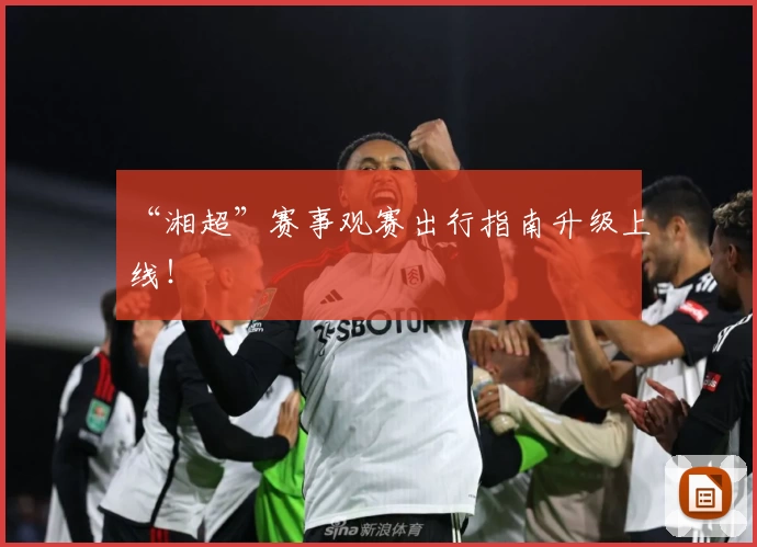 “湘超”赛事观赛出行指南升级上线！