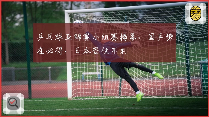 乒乓球亚锦赛小组赛揭幕，国乒势在必得，日本签位不利