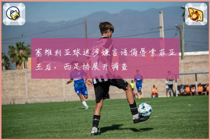 塞维利亚球迷涉嫌言语侮辱索菲亚王后,西足协展开调查