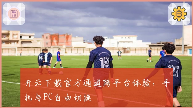 开云下载官方通道跨平台体验，手机与PC自由切换