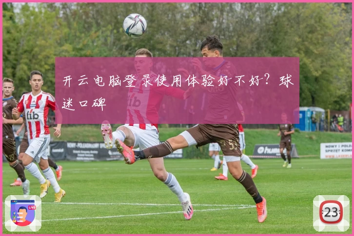 开云电脑登录使用体验好不好?球迷口碑