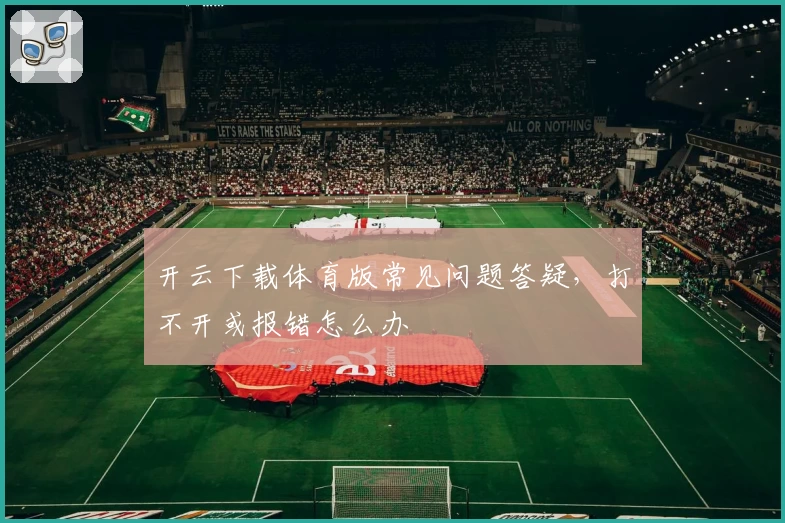 开云下载体育版常见问题答疑，打不开或报错怎么办