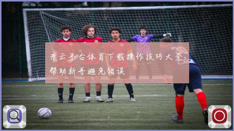 开云平台体育下载操作技巧大全，帮助新手避免错误