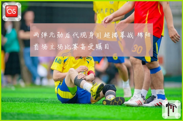 两弹元勋后代现身川超揭幕战 绵阳首场主场比赛备受瞩目