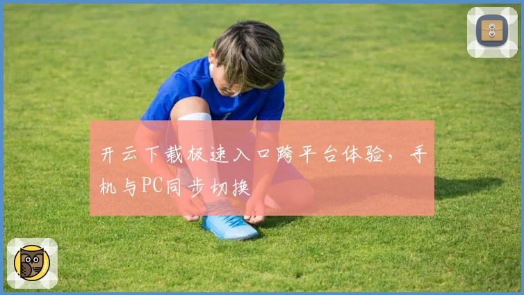 开云下载极速入口跨平台体验，手机与PC同步切换