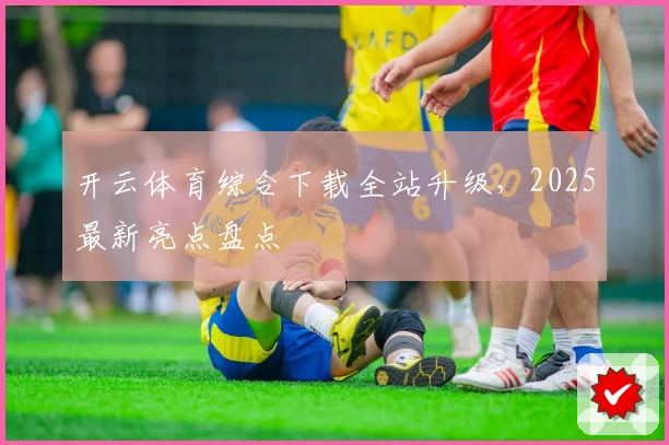 开云体育综合下载全站升级，2025最新亮点盘点