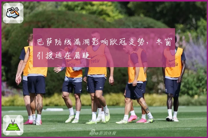 巴萨防线漏洞影响欧冠走势，冬窗引援迫在眉睫