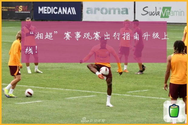 “湘超”赛事观赛出行指南升级上线！