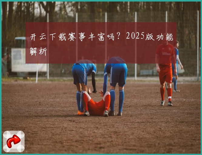 开云下载赛事丰富吗？2025版功能解析