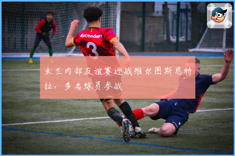 米兰内部友谊赛迎战维尔图斯恩特拉，多名球员参战