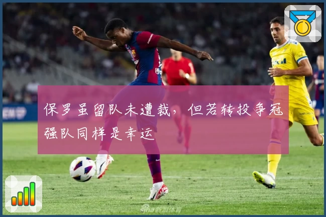 保罗虽留队未遭裁，但若转投争冠强队同样是幸运