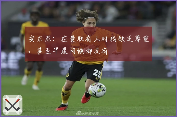 安东尼：在曼联有人对我缺乏尊重，甚至早晨问候都没有