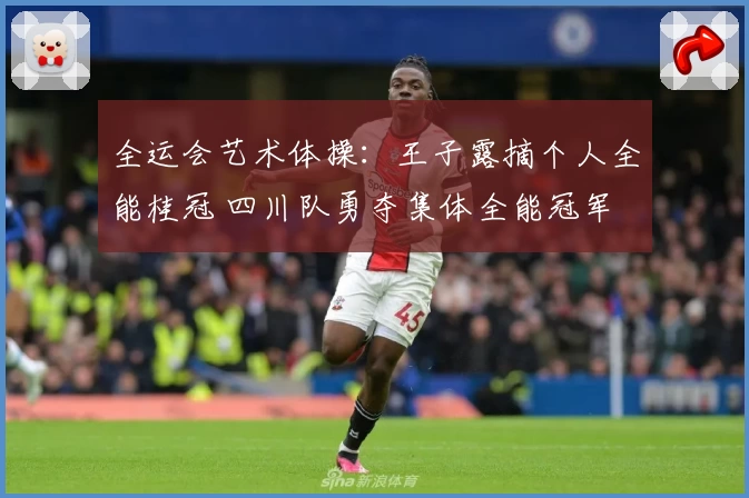 全运会艺术体操：王子露摘个人全能桂冠 四川队勇夺集体全能冠军