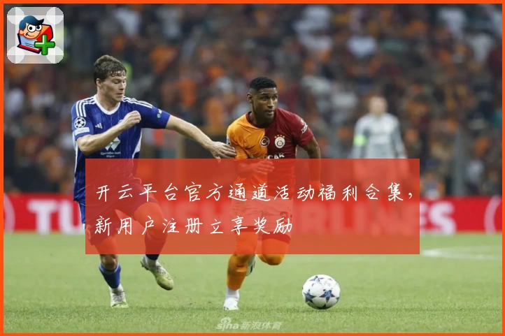 开云平台官方通道活动福利合集，新用户注册立享奖励