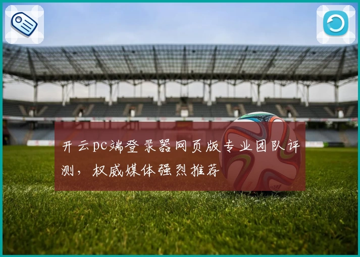 开云pc端登录器网页版专业团队评测，权威媒体强烈推荐