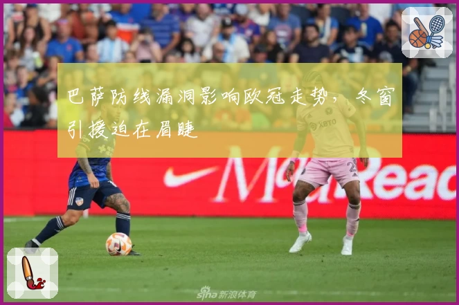 巴萨防线漏洞影响欧冠走势，冬窗引援迫在眉睫