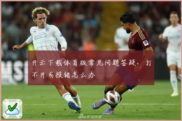 开云下载体育版常见问题答疑，打不开或报错怎么办