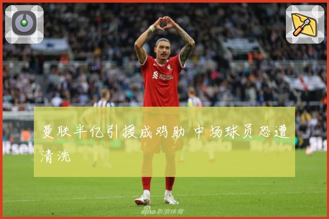 曼联半亿引援成鸡肋 中场球员恐遭清洗