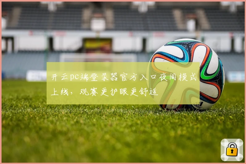 开云pc端登录器官方入口夜间模式上线,观赛更护眼更舒适