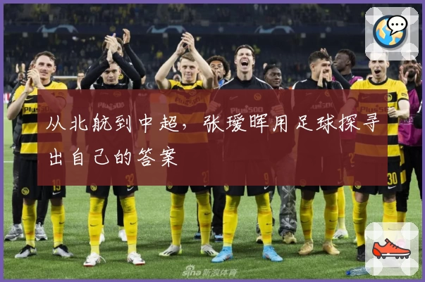 从北航到中超,张瑷晖用足球探寻出自己的答案
