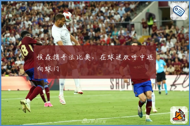 侯森携手法比奥，在球迷欢呼中迈向球门