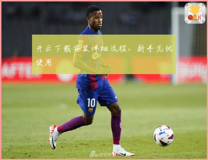 开云下载安装详细流程，新手无忧使用