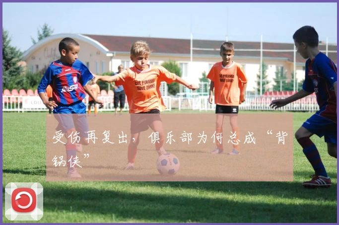 受伤再复出，俱乐部为何总成“背锅侠”