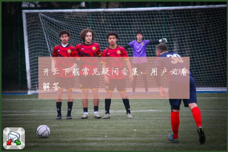 开云下载常见疑问合集，用户必看解答