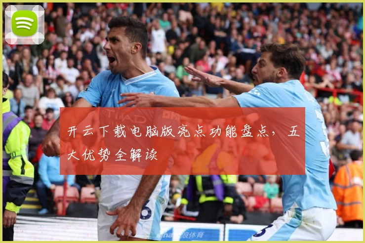 开云下载电脑版亮点功能盘点，五大优势全解读