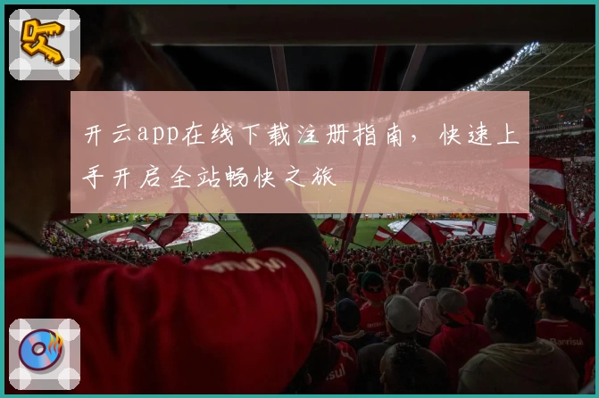 开云app在线下载注册指南，快速上手开启全站畅快之旅