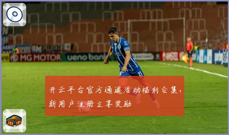 开云平台官方通道活动福利合集，新用户注册立享奖励